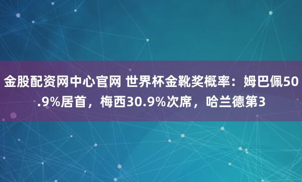 金股配资网中心官网 世界杯金靴奖概率：姆巴佩50.9%居首，梅西30.9%次席，哈兰德第3