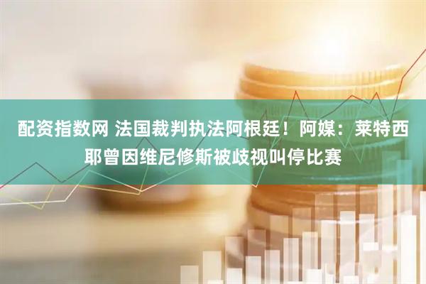 配资指数网 法国裁判执法阿根廷!阿媒:莱特西耶曾因维尼修斯被歧视叫停比赛