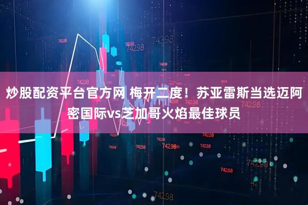 炒股配资平台官方网 梅开二度！苏亚雷斯当选迈阿密国际vs芝加哥火焰最佳球员