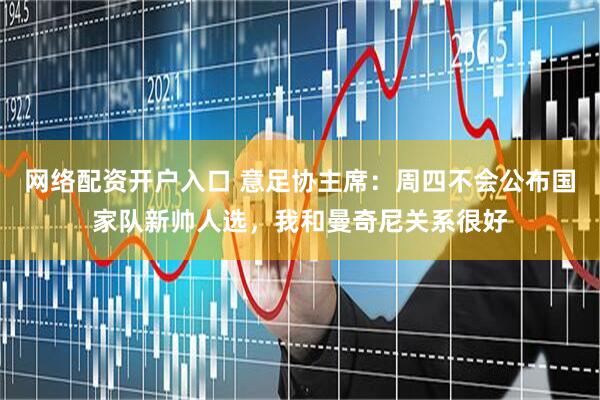 网络配资开户入口 意足协主席：周四不会公布国家队新帅人选，我和曼奇尼关系很好