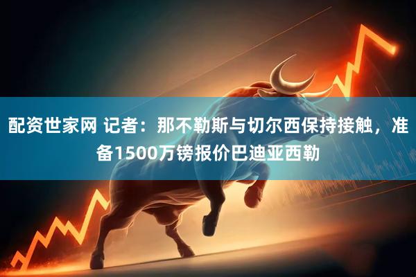 配资世家网 记者：那不勒斯与切尔西保持接触，准备1500万镑报价巴迪亚西勒